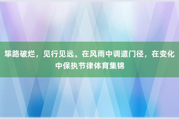 筚路破烂，见行见远。在风雨中调遣门径，在变化中保执节律体育集锦