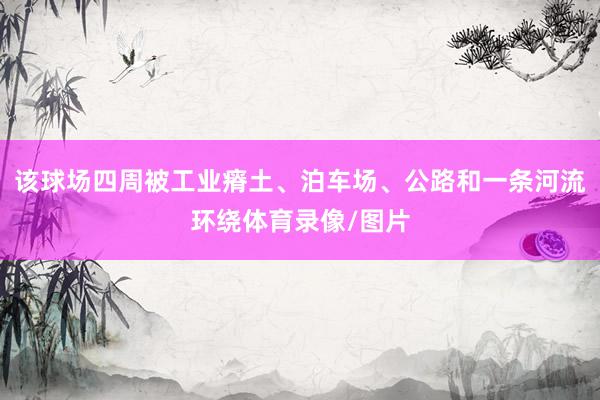 该球场四周被工业瘠土、泊车场、公路和一条河流环绕体育录像/图片