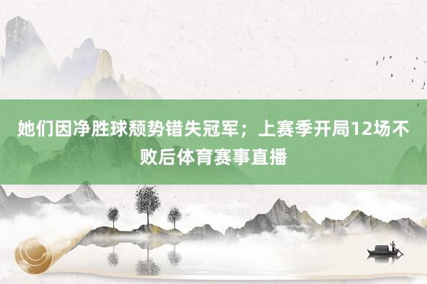 她们因净胜球颓势错失冠军；上赛季开局12场不败后体育赛事直播