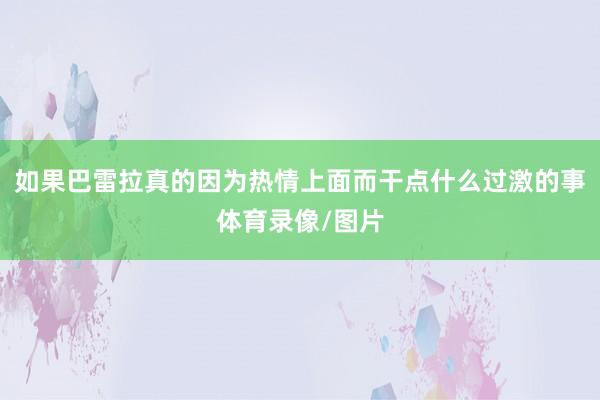 如果巴雷拉真的因为热情上面而干点什么过激的事体育录像/图片