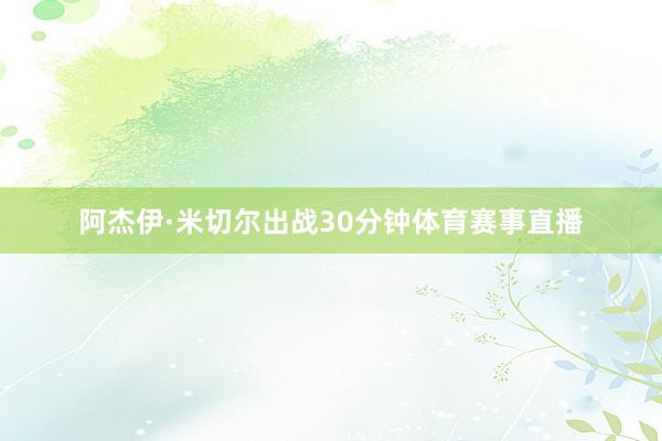 阿杰伊·米切尔出战30分钟体育赛事直播