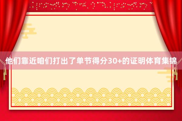 他们靠近咱们打出了单节得分30+的证明体育集锦