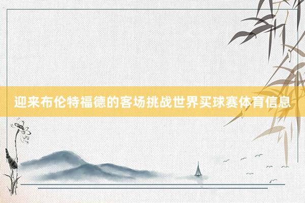迎来布伦特福德的客场挑战世界买球赛体育信息