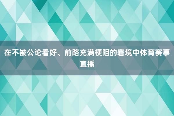在不被公论看好、前路充满梗阻的窘境中体育赛事直播