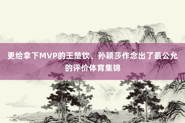 更给拿下MVP的王楚钦、孙颖莎作念出了最公允的评价体育集锦