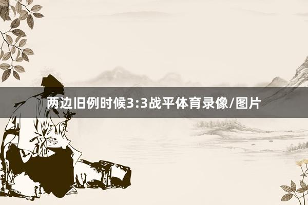 两边旧例时候3:3战平体育录像/图片