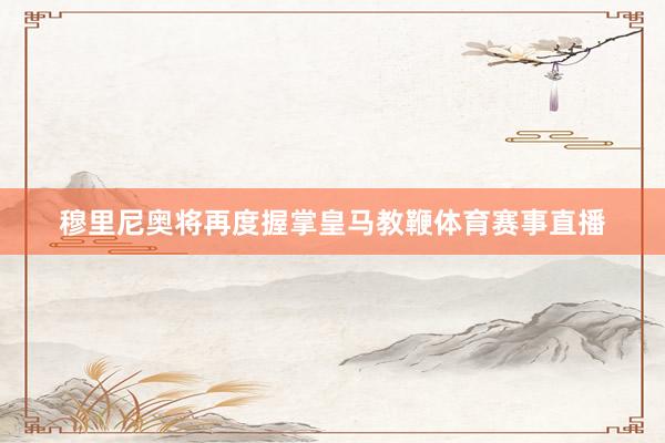 穆里尼奥将再度握掌皇马教鞭体育赛事直播