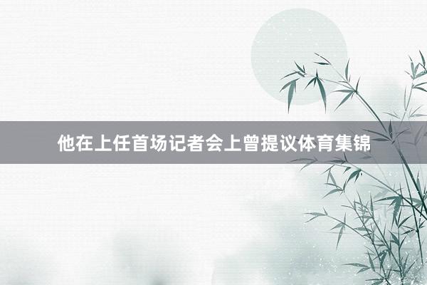 他在上任首场记者会上曾提议体育集锦