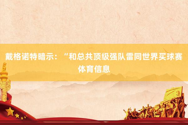 戴格诺特暗示：“和总共顶级强队雷同世界买球赛体育信息