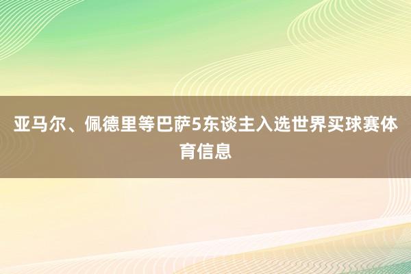 亚马尔、佩德里等巴萨5东谈主入选世界买球赛体育信息