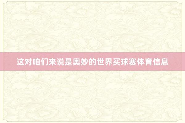 这对咱们来说是奥妙的世界买球赛体育信息