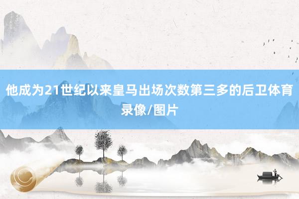 他成为21世纪以来皇马出场次数第三多的后卫体育录像/图片