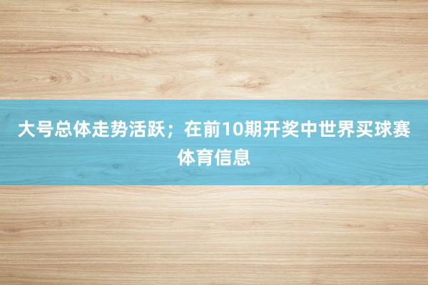 大号总体走势活跃；　　在前10期开奖中世界买球赛体育信息