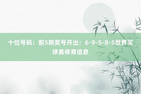 十位号码：前5期奖号开出：6-9-5-8-5世界买球赛体育信息