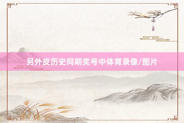 另外皮历史同期奖号中体育录像/图片