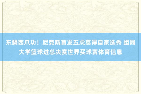 东鳞西爪功！尼克斯首发五虎莫得自家选秀 组局大学篮球进总决赛世界买球赛体育信息