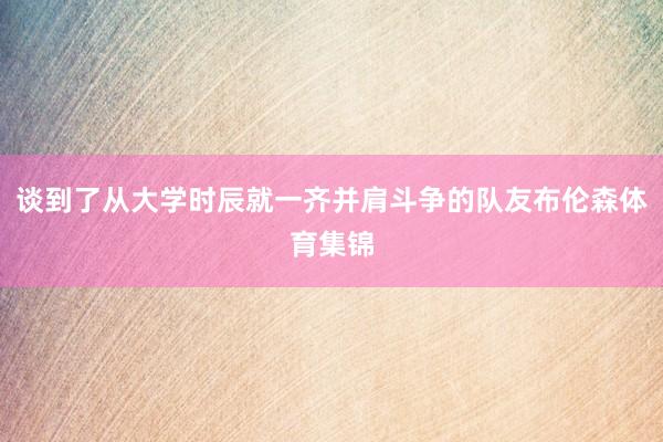 谈到了从大学时辰就一齐并肩斗争的队友布伦森体育集锦