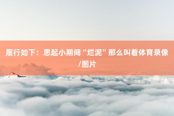 履行如下：思起小期间“烂泥”那么叫着体育录像/图片