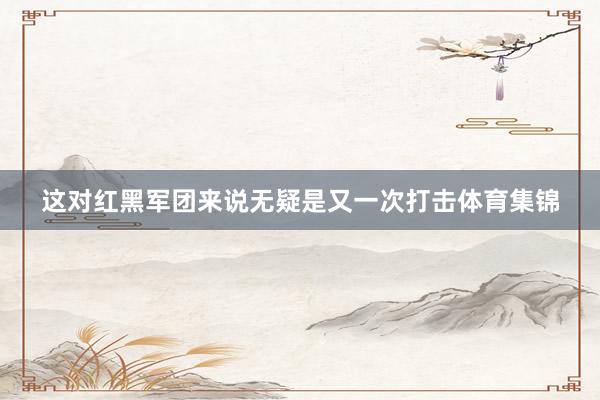 这对红黑军团来说无疑是又一次打击体育集锦