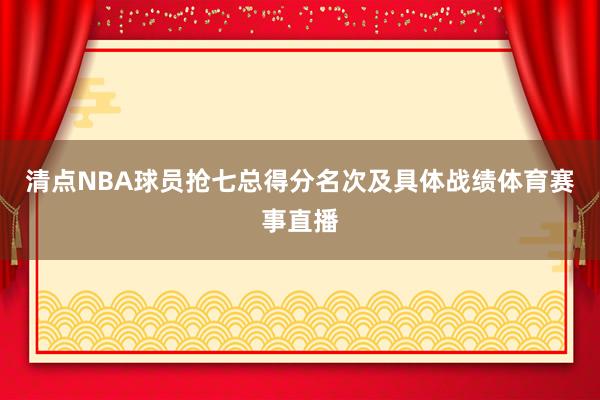 清点NBA球员抢七总得分名次及具体战绩体育赛事直播