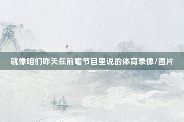 就像咱们昨天在前瞻节目里说的体育录像/图片
