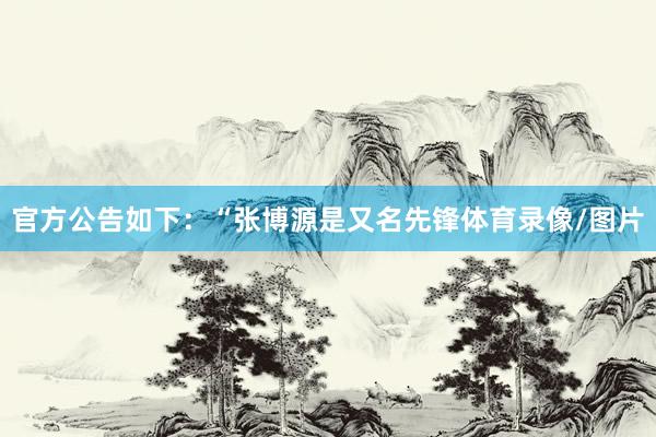 官方公告如下：“张博源是又名先锋体育录像/图片