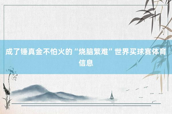 成了锤真金不怕火的“烧脑繁难”世界买球赛体育信息
