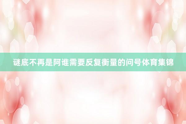 谜底不再是阿谁需要反复衡量的问号体育集锦