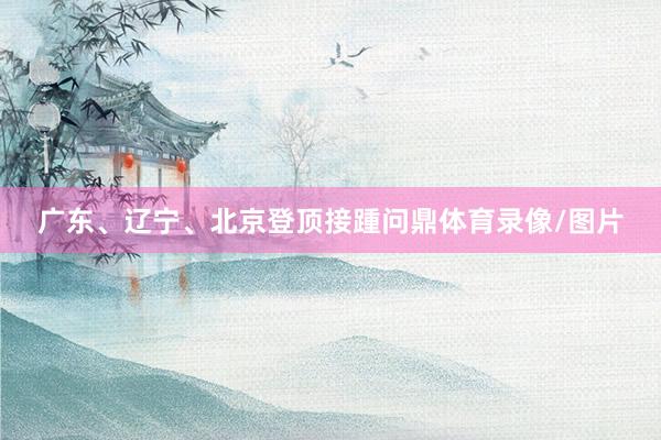 广东、辽宁、北京登顶接踵问鼎体育录像/图片