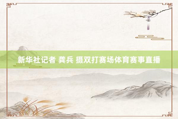 新华社记者 龚兵 摄双打赛场体育赛事直播
