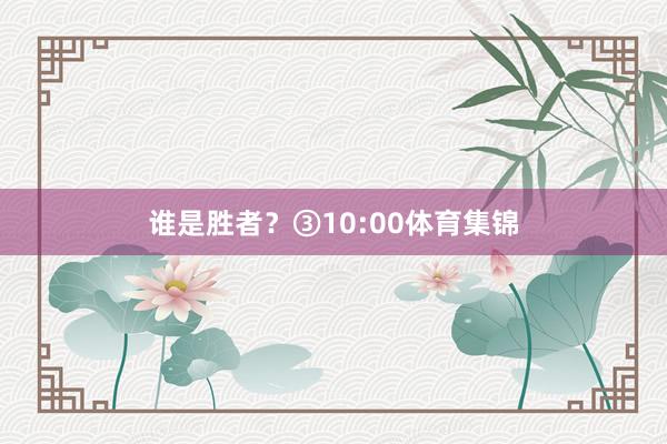 谁是胜者？③10:00体育集锦