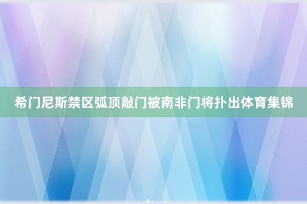 希门尼斯禁区弧顶敲门被南非门将扑出体育集锦