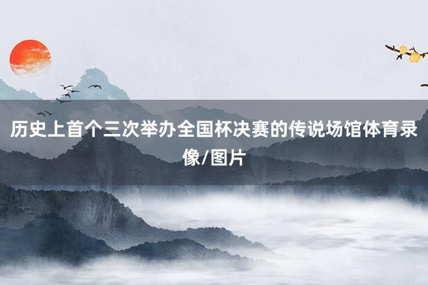 历史上首个三次举办全国杯决赛的传说场馆体育录像/图片