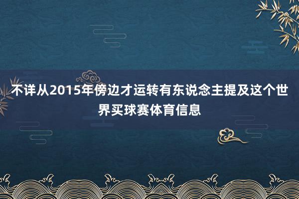 不详从2015年傍边才运转有东说念主提及这个世界买球赛体育信息