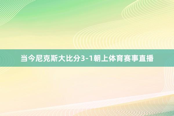当今尼克斯大比分3-1朝上体育赛事直播