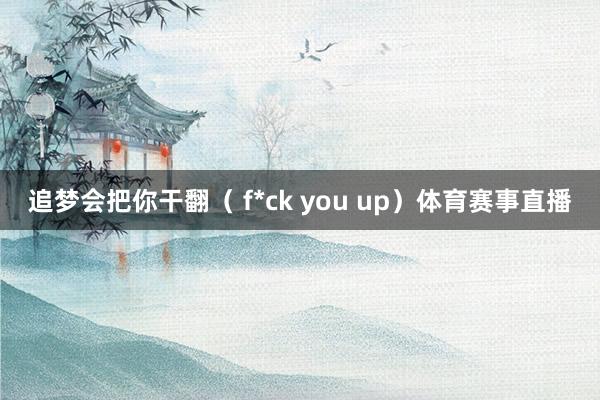 追梦会把你干翻（ f*ck you up）体育赛事直播