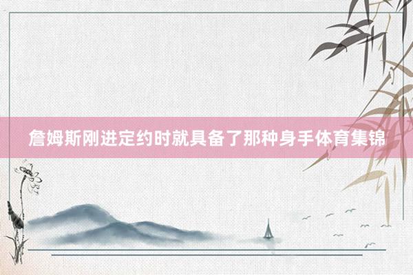 詹姆斯刚进定约时就具备了那种身手体育集锦