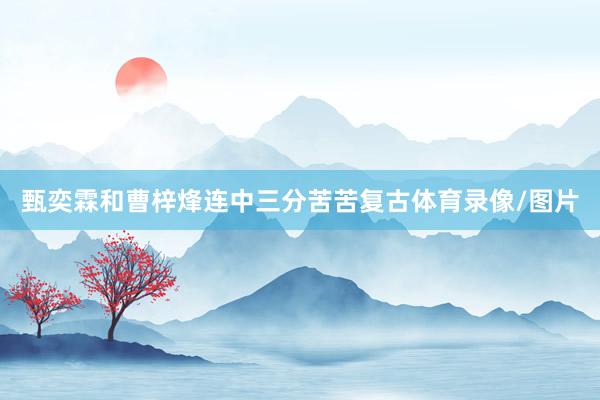 甄奕霖和曹梓烽连中三分苦苦复古体育录像/图片