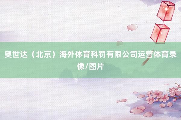 奥世达（北京）海外体育科罚有限公司运营体育录像/图片
