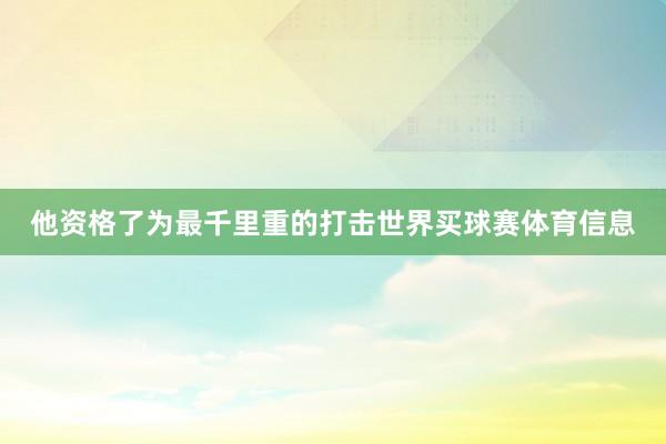 他资格了为最千里重的打击世界买球赛体育信息