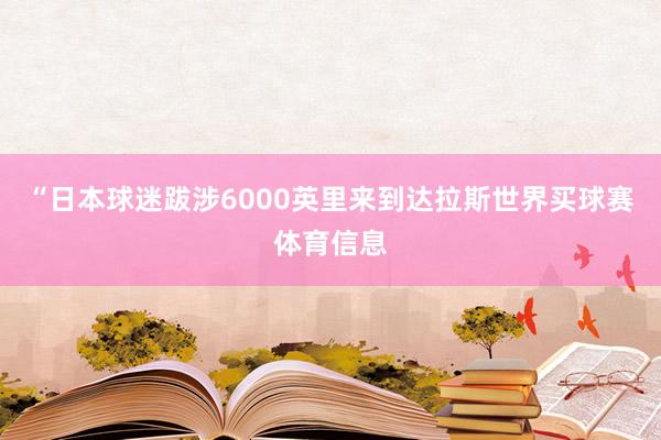 “日本球迷跋涉6000英里来到达拉斯世界买球赛体育信息