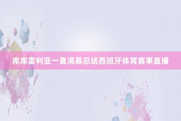 库库雷利亚一直渴慕总结西班牙体育赛事直播