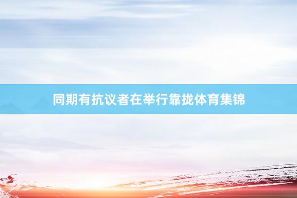 同期有抗议者在举行靠拢体育集锦