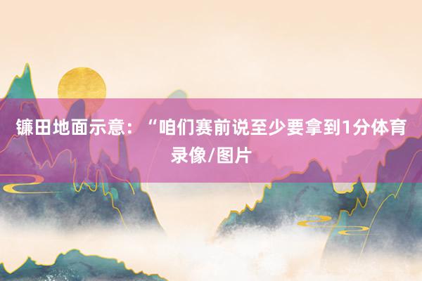镰田地面示意：“咱们赛前说至少要拿到1分体育录像/图片