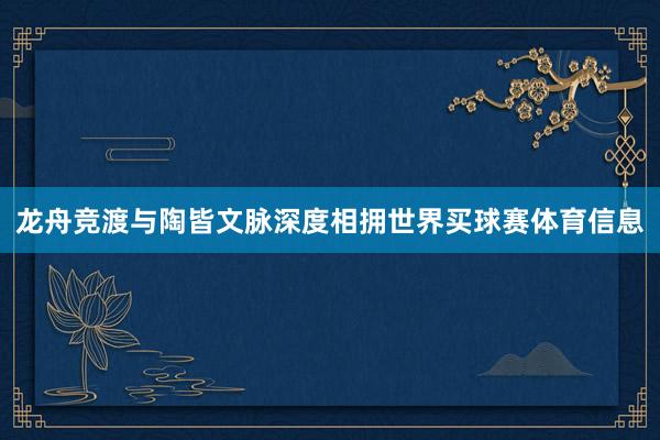 龙舟竞渡与陶皆文脉深度相拥世界买球赛体育信息