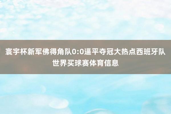 寰宇杯新军佛得角队0:0逼平夺冠大热点西班牙队世界买球赛体育信息