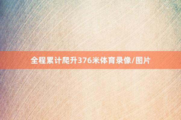 全程累计爬升376米体育录像/图片