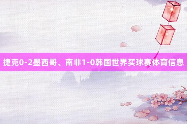 捷克0-2墨西哥、南非1-0韩国世界买球赛体育信息