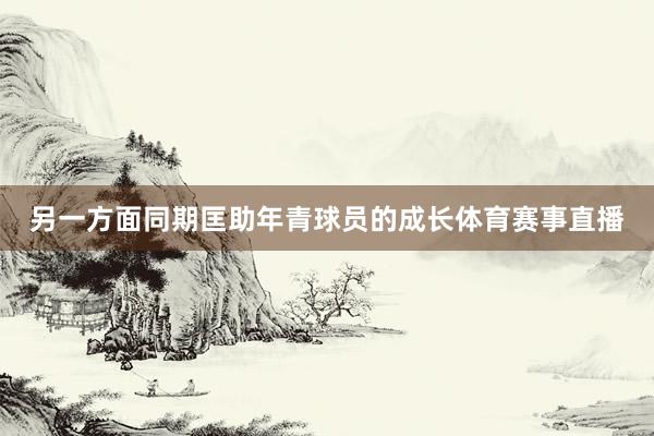另一方面同期匡助年青球员的成长体育赛事直播