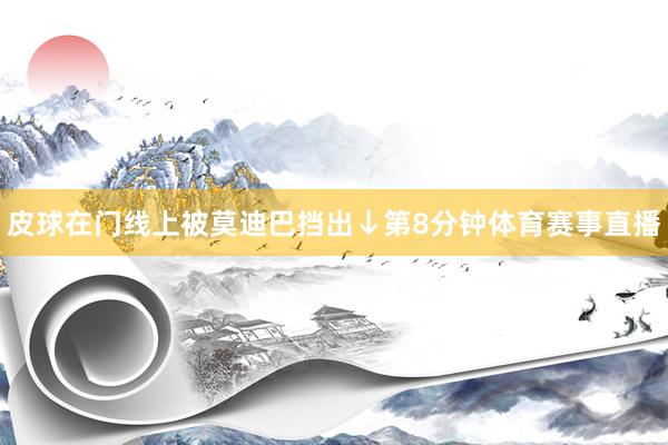 皮球在门线上被莫迪巴挡出↓第8分钟体育赛事直播